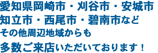 愛知県岡崎市を中心に、刈谷市・安城市・知立市・西尾市・碧南市・高浜市など、周辺地域からお客様多数ご来店いただいてます！